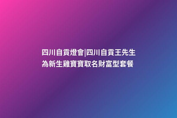 四川自貢燈會|四川自貢王先生為新生雞寶寶取名財富型套餐-第1張-公司起名-玄機派